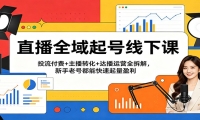 直播全域起号线下课：投流付费+主播转化+达播运营全拆解，新手老号都能快速