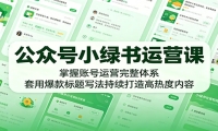 公众号小绿书运营课：掌握账号运营完整体系，套用爆款标题写法持续打造高热