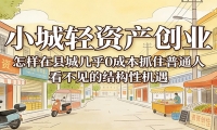 小城轻资产创业，几乎0成本抓住普通人看不见的县城结构性机遇