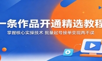 一条作品开通精选教程：掌握核心实操技术，批量起号接单变现两不误