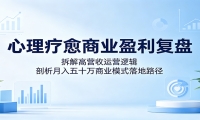 心理疗愈商业盈利复盘：拆解高营收运营逻辑，剖析月入五十万商业模式落地路