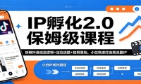 IP孵化2.0保姆级课程：拆解抖音底层逻辑+定位选题+拍剪落地，小白快速打造