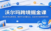 沃尔玛跨境掘金课：跳出原有运营思维，解锁平台流量玩法，低成本开拓跨境新