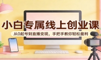 小白专属线上创业课：从0起号到直播变现，手把手教你轻松盈利