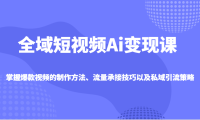 全域短视频Ai变现课，掌握爆款视频的制作方法、流量承接技巧以及私域引流策