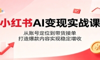 小红书AI变现实战课：从账号定位到带货接单，打造爆款内容实现稳定增收