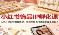 小红书饰品IP孵化课：从平台规则到爆款笔记，手把手教你打造高变现垂直账号