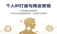 个人IP打造与商业变现，从IP原理到起盘盈利、产品开发及流量裂变等实战技巧