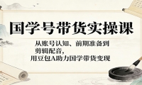国学号带货实操课：从账号认知、前期准备到剪辑配音，用豆包AI助力国学带货