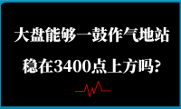 某公众号付费文章：大盘能够一鼓作气地站稳在3400点上方吗?