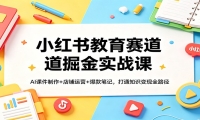 小红书教育赛道掘金实战课：AI课件制作+店铺运营+爆款笔记，打通知识变现全
