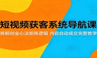 短视频获客系统导航课：拆解创业心法矩阵逻辑，内容自动成交完整教学