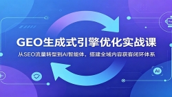 GEO生成式引擎优化实战课：从SEO流量转型到AI智能体，搭建全域内容获客闭环