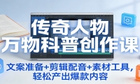传奇人物万物科普创作课：文案准备+剪辑配音+素材工具，轻松产出爆款内容