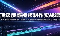 顶级质感视频制作实战课：从剪辑到调色转场，配套工具参数小白也能做出高水