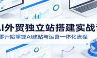 AI外贸独立站搭建实战课：从零开始掌握AI建站与运营一体化流程