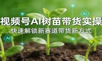 视频号AI树苗带货实操，快速解锁新赛道带货新方式