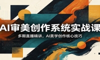 AI审美创作系统实战课，多期直播精讲，AI美学创作核心技巧