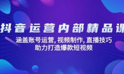 抖音运营内部精品课：涵盖账号运营, 视频制作, 直播技巧, 助力打造爆款短视