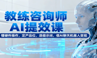教练咨询师AI提效课：懂硬件操作，定产品位，造提示词，借AI聊天机器人变现