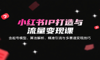 小红书IP打造与流量变现课：含起号模型、算法解析、精准引流与多赛道变现技