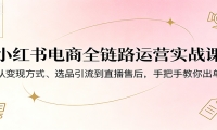 小红书电商全链路运营实战课：从变现方式、选品引流到直播售后，手把手教你