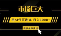 AI代写剧本，市场巨大，日入1000+ ，提供接单渠道，永不换项目