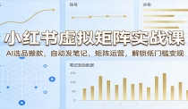 小红书虚拟矩阵实战课：AI选品搬款，自动发笔记，矩阵运营，解锁低门槛变现