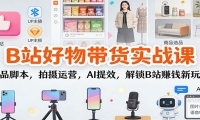 B站好物带货实战课：选品脚本，拍摄运营，AI提效，解锁B站赚钱新玩法