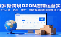俄罗斯跨境OZON店铺运营实战，0元入驻，选品、推广、物流等基础到实操快速