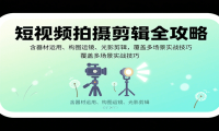 短视频拍摄剪辑全攻略：含器材运用、构图运镜、光影剪辑，覆盖多场景实战技