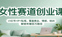 女性赛道创业课：小红书+IP+私域，覆盖美业、情感、培训，解锁年赚百万路径