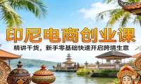 印尼电商创业课：精讲干货，新手零基础快速开启跨境生意