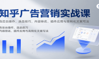 知乎广告营销实战课，含后台操作、选品技巧，内容排名、插件应用与高转化文