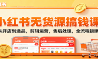 小红书无货源搞钱课：从开店到选品，剪辑运营，售后处理，全流程解锁赚钱秘