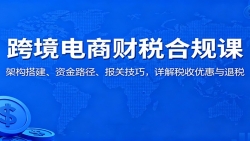 跨境电商财税合规课：架构搭建、资金路径、报关技巧，详解税收优惠与退税