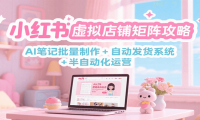 小红书虚拟店铺矩阵攻略：AI笔记批量制作 + 自动发货系统 + 半自动化运营
