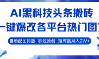 AI黑科技头条搬砖，一键爆改各平台热门图文 自动配图排版，秒过原创！矩阵