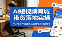 AI短视频同城带货落地实操：单人轻资产创业模式玩转电商同城爆单
