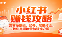 小红书赚钱攻略：高客单逻辑、起号、笔记打造、教你掌握流量与赚钱之道