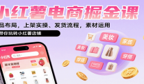小红薯电商掘金课：选品布局，上架实操、发货流程，素材运用，带你玩转小红