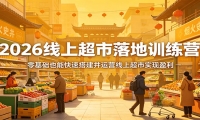 2026线上超市落地训练营，零基础也能快速搭建并运营线上超市实现盈利