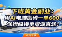 下班黄金副业：用AI电脑搬砖一单600，保姆级接单资源直送！