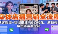 实体店播营销全流程：获客裂变+私域搭建+成交转化，解锁微信生态盈利密码