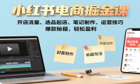 小红书电商掘金课：开店流量、选品起店、笔记制作、运营技巧，爆款秘籍，轻