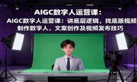 AIGC数字人运营课：讲底层逻辑，找底版视频、制作数字人，文案创作及视频发