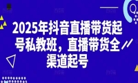 2025抖音直播带货起号付费私教班，直播带货全渠道起号！【无水印版】