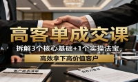 高客单成交课：拆解3个核心基础+1个实操法宝，高效拿下高价值客户