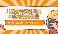 儿童古诗词新风口！AI自动生成作品，单号月收1W+，可批量上手！
