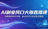 AI副业风口大咖直播课：拆解爆款制作流程，副业起号引流运营全精通